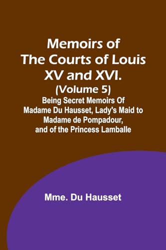 Imagen de archivo de Memoirs of the Courts of Louis XV and XVI. (Volume 5); Being secret memoirs of Madame Du Hausset, lady's maid to Madame de Pompadour, and of the Princess Lamballe a la venta por PBShop.store US