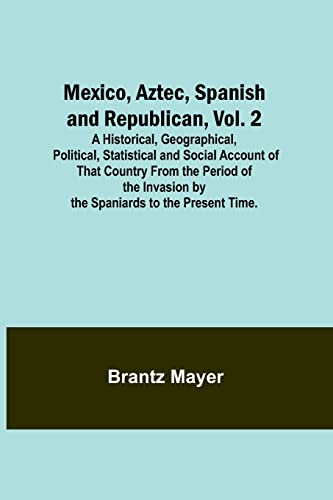 Beispielbild fr Mexico, Aztec, Spanish and Republican, Vol. 2; A Historical, Geographical, Political, Statistical and Social Account of That Country From the Period of the Invasion by the Spaniards to the Present Tim zum Verkauf von Buchpark