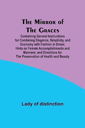 Stock image for The Mirror of the Graces; Containing General Instructions for Combining Elegance, Simplicity, and Economy with Fashion in Dress; Hints on Female . for the Preservation of Health and Beauty for sale by Books Puddle