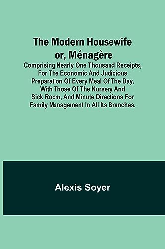 Beispielbild fr The Modern Housewife or, Mnagre; Comprising Nearly One Thousand Receipts, for the Economic and Judicious Preparation of Every Meal of the Day, with . for Family Management in All its Branches. zum Verkauf von California Books