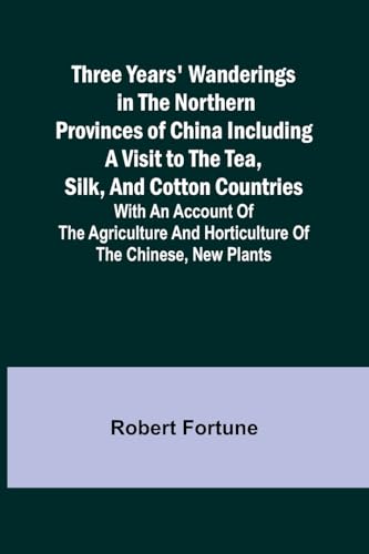 Stock image for Three Years' Wanderings in the Northern Provinces of China Including a visit to the tea, silk, and cotton countries; with an account of the agriculture and horticulture of the Chinese, new plants for sale by California Books