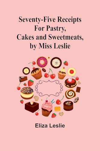 Stock image for Seventy-Five Receipts for Pastry, Cakes and Sweetmeats, by Miss Leslie for sale by GreatBookPrices