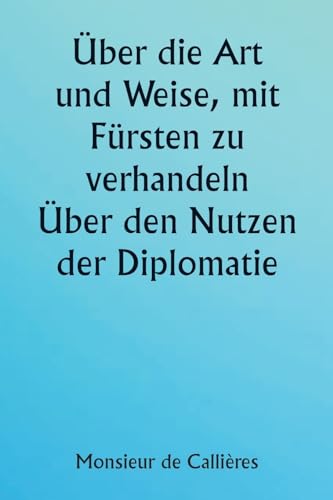 Beispielbild fr ber die Art und Weise, mit Frsten zu verhandeln. ber den Nutzen der Diplomatie; die Wahl der Minister und Gesandten; und die persnlichen . erforderlich sind (German Edition) zum Verkauf von California Books