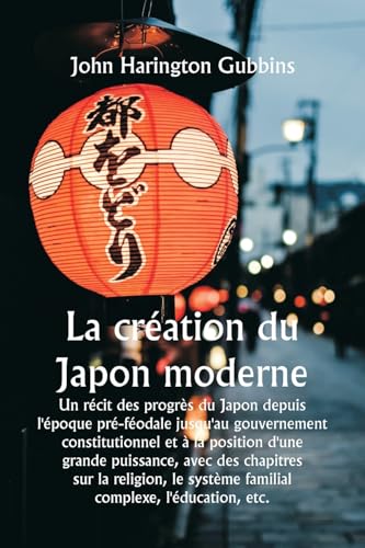 Stock image for La cration du Japon moderne Un rcit des progrs du Japon depuis l'poque pr-fodale jusqu'au gouvernement constitutionnel et  la position d'une . complexe, l'ducation, etc. (French Edition) for sale by California Books