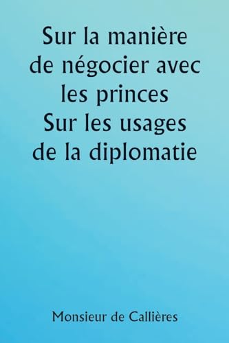 Beispielbild fr Sur la manire de ngocier avec les princes. Sur les usages de la diplomatie; le choix des ministres et des envoys; et les qualits personnelles . des missions  l'tranger (French Edition) zum Verkauf von California Books