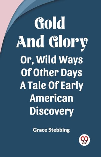 Beispielbild fr Gold And Glory Or, Wild Ways Of Other Days A Tale Of Early American Discovery zum Verkauf von California Books