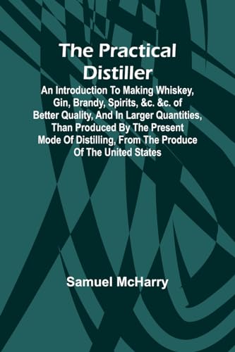 Imagen de archivo de The Practical Distiller; An Introduction To Making Whiskey, Gin, Brandy, Spirits, &c. &c. of Better Quality, and in Larger Quantities, than Produced . from the Produce of the United States a la venta por ALLBOOKS1