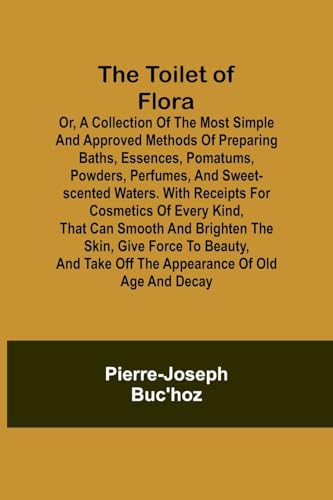 Beispielbild fr The Toilet of Flora or, A collection of the most simple and approved methods of preparing baths, essences, pomatums, powders, perfumes, and . and brighten the skin, give force to be zum Verkauf von California Books