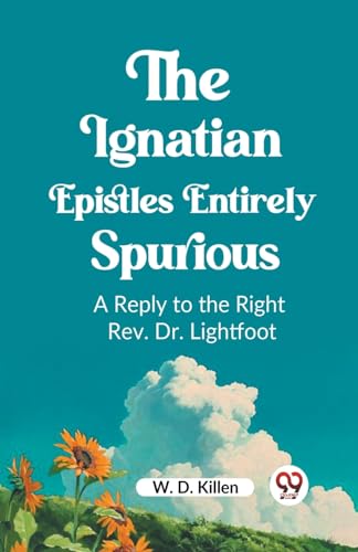 Stock image for The Ignatian Epistles Entirely Spurious A Reply to the Right Rev. Dr. Lightfoot [Paperback] W. D. Killen for sale by California Books