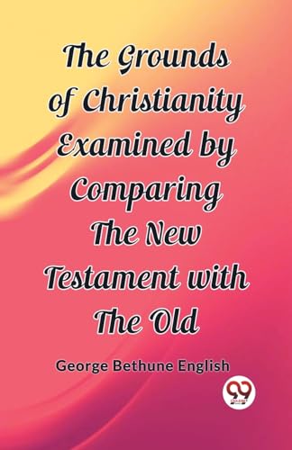 Stock image for The Grounds of Christianity Examined by Comparing The New Testament with the Old [Paperback] George Bethune English for sale by California Books