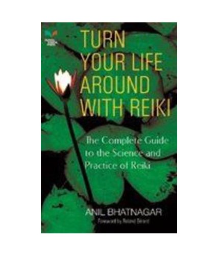 Turn Your Life Around with Reiki: The Complete Guide to the Science and Practice of Reiki (9789380707235) by Anil Bhatnagar