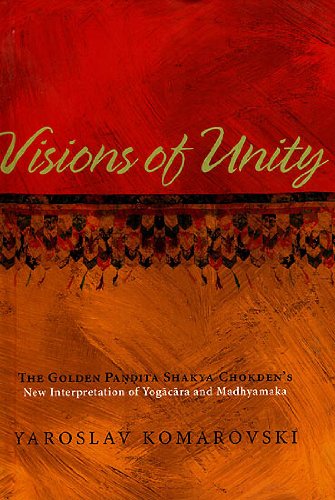 Visions of Unity: The Golden Pandita Shakya Chokden`s New Interpretation of Yogacara and Madhyamaka
