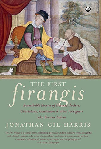 9789382277637: The First Firangis: Remarkable Stories of Heroes, Healers, Charlatans, Courtesans & other Foreigners who Became Indian