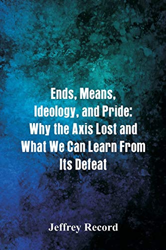 Stock image for Ends, Means, Ideology, and Pride: Why the Axis Lost and What We Can Learn From Its Defeat for sale by Lucky's Textbooks