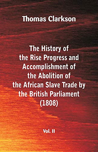 Stock image for The History of the Rise, Progress and Accomplishment of the Abolition of the African Slave Trade by the British Parliament (1808), Vol. II for sale by Lucky's Textbooks