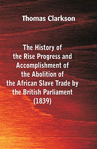 Stock image for The History of the Rise, Progress and Accomplishment of the Abolition of the African Slave-Trade, by the British Parliament (1839) for sale by Books Unplugged