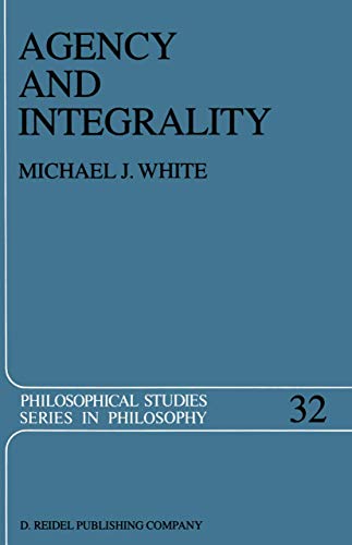 Agency and Integrality: Philosophical Themes in the Ancient Discussions of Determinism and Responsibility (Philosophical Studies Series) (9789401088572) by White, Michael J. J.