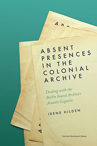 9789462703407: Absent Presences in the Colonial Archive: Dealing with the Berlin Sound Archive's Acoustic Legacies
