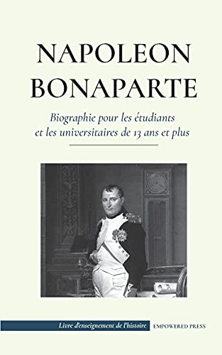 Stock image for Napolon Bonaparte - Biographie pour les tudiants et les universitaires de 13 ans et plus: (Un chef qui a chang l'histoire de l'Europe et du monde) -Language: french for sale by GreatBookPrices