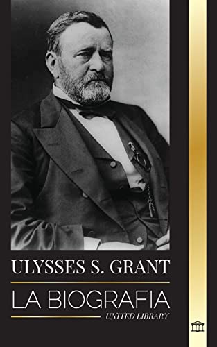 9789493311435: Ulysses S. Grant: La biografa del hroe de la Repblica Americana que rescat a una frgil Unin de la Confederacin durante la Guerra Civil