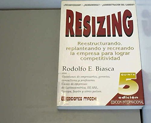 RESIZING. REESTRUCTURANDO, REPLANTEANDO Y RECREANDO LA EMPRESA PARA LOGRAR COMPETITIVIDAD. (EDICI...