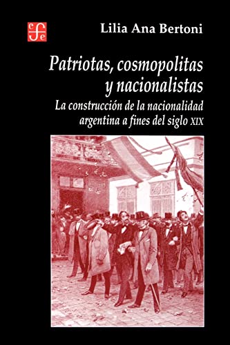 9789505574049: Patriotas, Cosmopolitas Y Nacionalistas/Patriotic, Cosmopolitan and Nationalistic: LA Construccion De LA Nacionalidad Argentina a Fines Del Siglo ... Nationality by the End of Century XIX