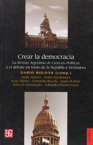 Crear la democracia/ Creating Democracy: La revista Argentina de Ciencias Politicas y el debate en torno de la Republica Verdadera (Seccion De Obras De Historia) (Spanish Edition) (9789505576678) by Alonso, Paula; Buchbinder, Pablo; Myers, Jorge; Rocchi, Fernando; Roldan, Dario