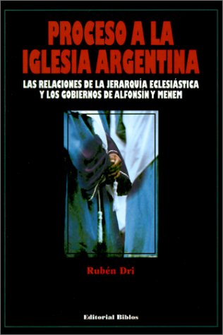 PROCESO A LA IGLESIA ARGENTINA. LAS RELACIONES DE LA JERARQUIA ECLESIATICA Y LOS GOBIERNOS DE ALF...