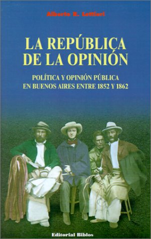 LA REPUBLICA DE LA OPINION. POLITICA Y OPINION PUBLICA EN BUENOS AIRES ENTRE 1852 Y 1862