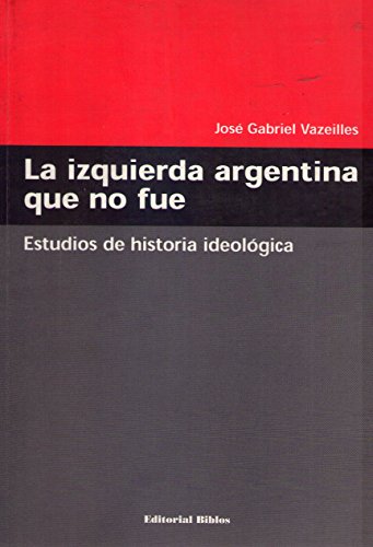 LA IZQUIERDA ARGENTINA QUE NO FUE. ESTUDIOS DE HISTORIA IDEOLOGICA