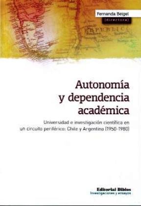 Stock image for Autonoma y dependencia acadmica. Universidad e investigacin cientfica en un circuito perifrico: Chile y Argentina (1950-1980) for sale by Libros nicos