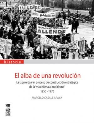 9789560001382: El alba de una revolucin. La izquierda y el proceso de construccin estratgica de la "va chilena al socialismo" 1956-1970.