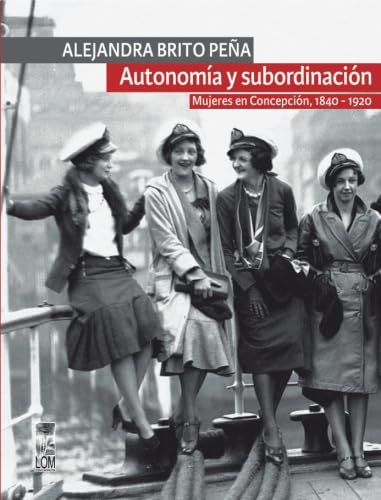 Stock image for Autonoma y subordinacin: Mujeres en Concepcin, 1840 - 1920 for sale by Revaluation Books