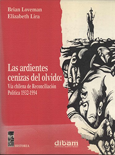 Las Ardientes Cenizas del Olvido. VÃ­a Chilena de ReconciliaciÃ³n PoÃ­itica, 1932-1994 (Historia) (Spanish Edition) (9789562822879) by Brian Loveman; Elizabeth Lira