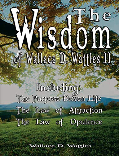 Imagen de archivo de The Wisdom of Wallace D. Wattles II - Including: The Purpose Driven Life, The Law of Attraction & The Law of Opulence a la venta por ThriftBooks-Atlanta