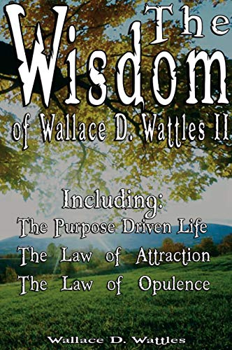 Imagen de archivo de The Wisdom of Wallace D. Wattles II - Including: The Purpose Driven Life, The Law of Attraction & The Law of Opulence a la venta por SecondSale