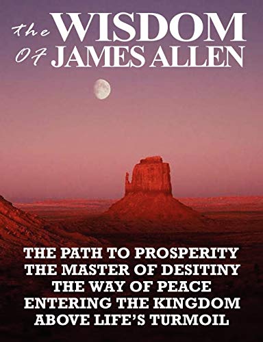 Beispielbild fr The Wisdom of James Allen: THE PATH TO PROSPERITY, THE MASTER OF DESITINY, THE WAY OF PEACE, ENTERING THE KINGDOM, ABOVE LIFE'S TURMOIL zum Verkauf von SecondSale