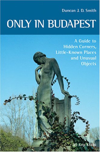 Only in Budapest: A Guide to Hidden Corners, Little-Known Places and Unusual Objects (9789638709011) by Duncan J. D. Smith