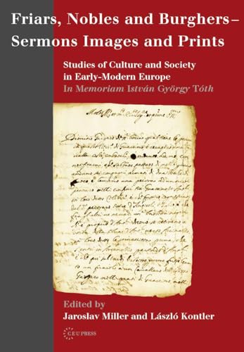 9789639776678: Friars, Nobles and Burghers – Sermons, Images and Prints: Studies of Culture and Society in Early-Modern Europe - in Memoriam Istvn GyRgy TTh