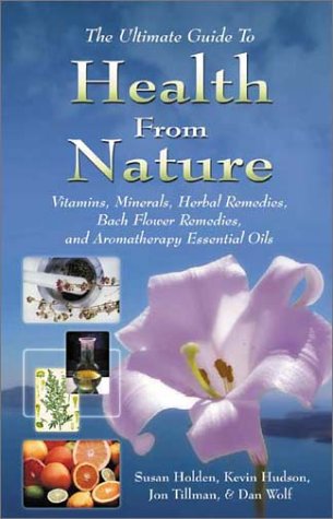 The Ultimate Guide to Health from Nature: Vitamins, Minerals, Herbal Remedies, Bach Flower Remedies, and Aromatherapy Essential Oils (9789654941709) by Holden, Susan; Hudson, Kevin; Tillman, Jon; Wolf, Dan