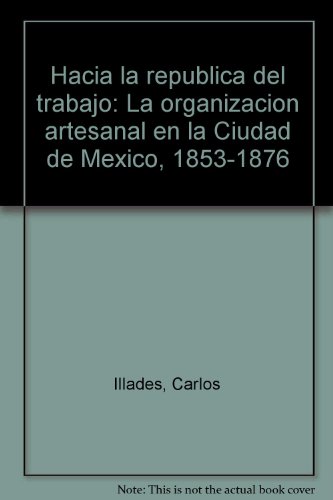 Stock image for Hacia la repu blica del trabajo: La organizacio n artesanal en la Ciudad de Me xico, 1853-1876 (Spanish Edition) for sale by dsmbooks