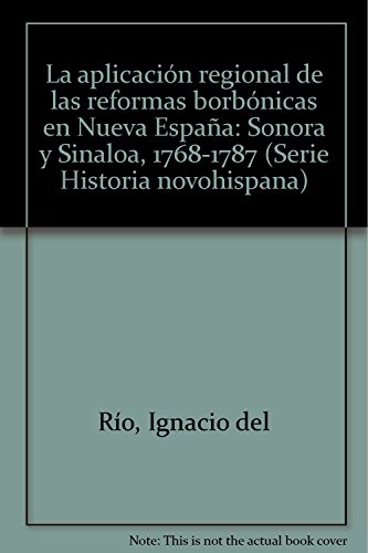 La Aplicaion Regional De Las Reformas Borbonicas En Nueva Espana. Sonora y Sinaloa, 1768-1787.