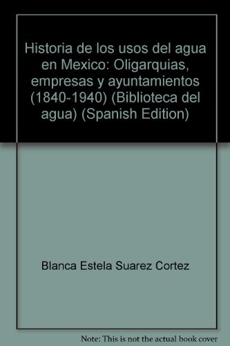 9789684963450: Historia de los usos del agua en México: Oligarquías, empresas y ayuntamientos (1840-1940) (Biblioteca del agua) (Spanish Edition)