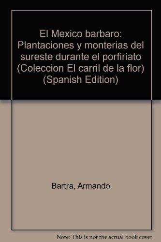 El MeÌxico baÌrbaro: Plantaciones y monteriÌas del sureste durante el porfiriato (ColeccioÌn El carril de la flor) (Spanish Edition) (9789686455151) by Armando Bartra