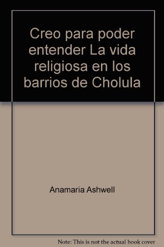 Creo para poder entender La vida religiosa en los barrios de Cholula - Anamaria Ashwell
