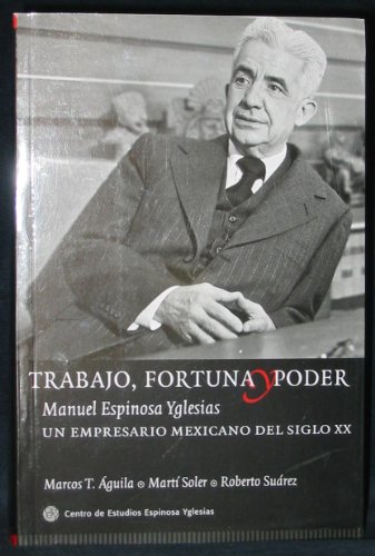 TRABAJO, FORTUNA Y PODER. Manuel Espinosa Yglesias, un empresario mexicano del siglo xx