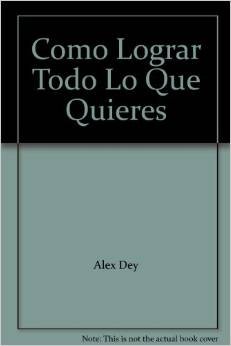 9789700513492: Como Lograr Todo Lo Que Quieres by Alex Dey (2005-08-02)