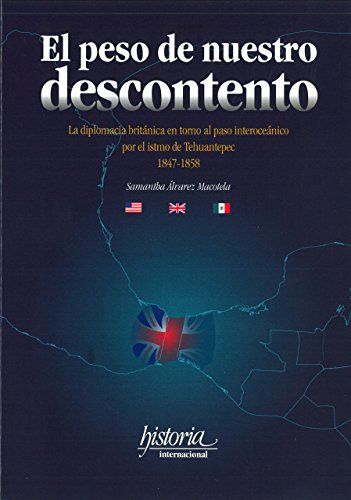 9789706840660: El Peso de Nuestro Descontento: La Diplomacia Britanica En Torno Al Paso Interoceanico Por El Istmo de Tehuantepec, 1847-1858 (Historia Internacional) (Spanish Edition)