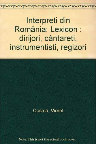 Interpreti Din Romania: Lexicon Dirijori, Cantareti, Instrumentisti, Regizori