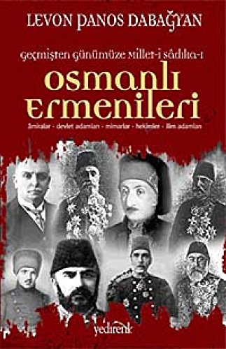 Gecmisten Gunumuze Millet-i Sadika-i Osmanli Ermenileri. Amiralar, Devlet adamlari, Mimarlar, Hek...